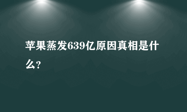 苹果蒸发639亿原因真相是什么？