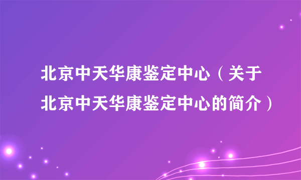 北京中天华康鉴定中心（关于北京中天华康鉴定中心的简介）