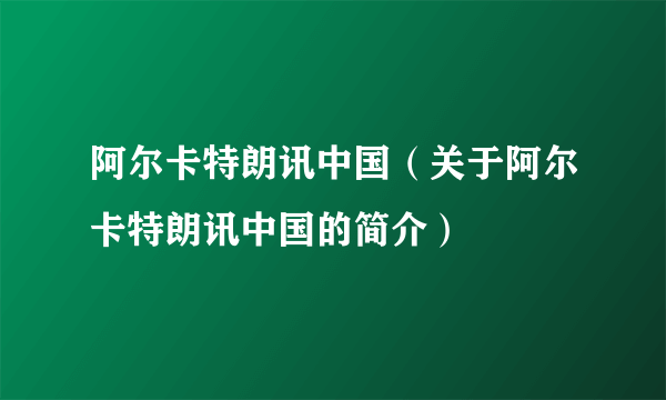 阿尔卡特朗讯中国（关于阿尔卡特朗讯中国的简介）