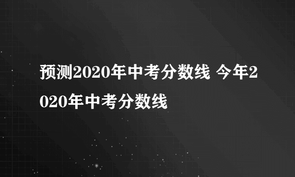 预测2020年中考分数线 今年2020年中考分数线