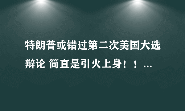 特朗普或错过第二次美国大选辩论 简直是引火上身！！-飞外网