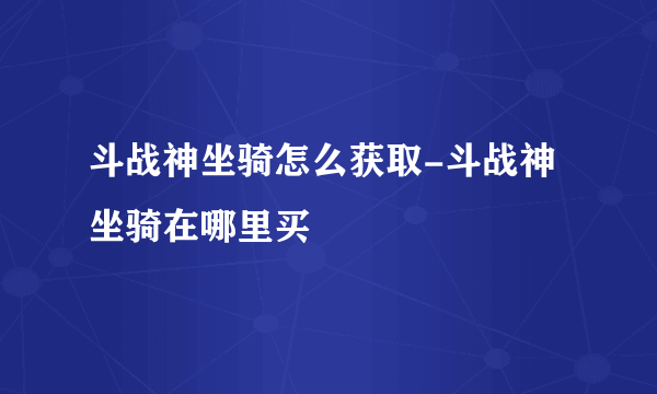 斗战神坐骑怎么获取-斗战神坐骑在哪里买