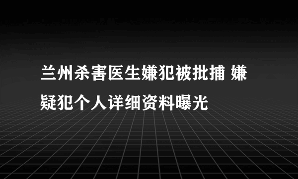 兰州杀害医生嫌犯被批捕 嫌疑犯个人详细资料曝光