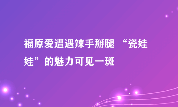 福原爱遭遇辣手掰腿 “瓷娃娃”的魅力可见一斑