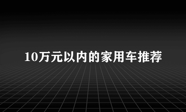 10万元以内的家用车推荐