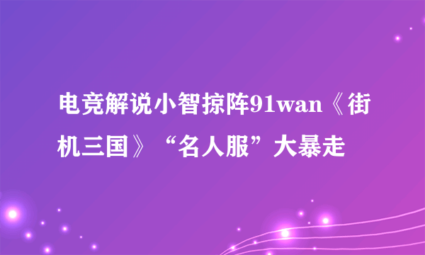 电竞解说小智掠阵91wan《街机三国》“名人服”大暴走