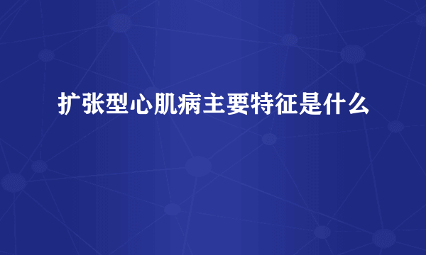 扩张型心肌病主要特征是什么