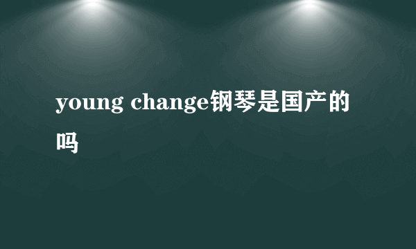 young change钢琴是国产的吗