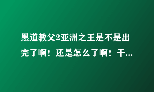 黑道教父2亚洲之王是不是出完了啊！还是怎么了啊！干嘛现在都看不了了。