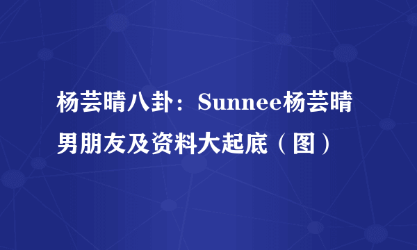 杨芸晴八卦：Sunnee杨芸晴男朋友及资料大起底（图）