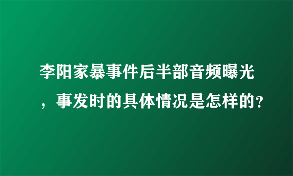 李阳家暴事件后半部音频曝光，事发时的具体情况是怎样的？