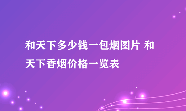 和天下多少钱一包烟图片 和天下香烟价格一览表