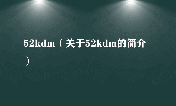 52kdm（关于52kdm的简介）