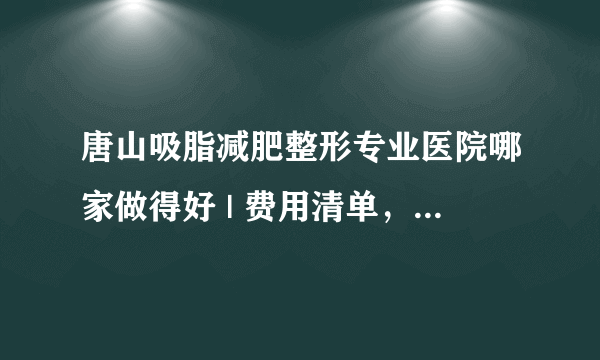 唐山吸脂减肥整形专业医院哪家做得好 | 费用清单，防坑骗！_吸脂手术有效果吗？