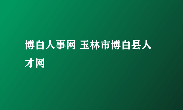 博白人事网 玉林市博白县人才网