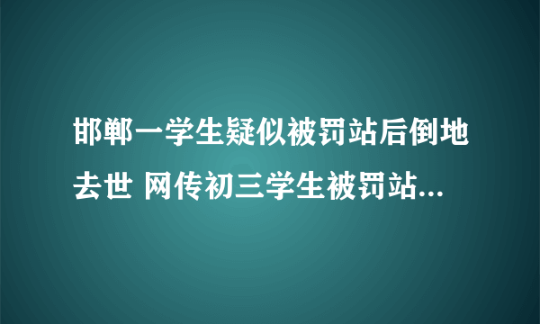 邯郸一学生疑似被罚站后倒地去世 网传初三学生被罚站倒地去世教育局回应正在跟进调查