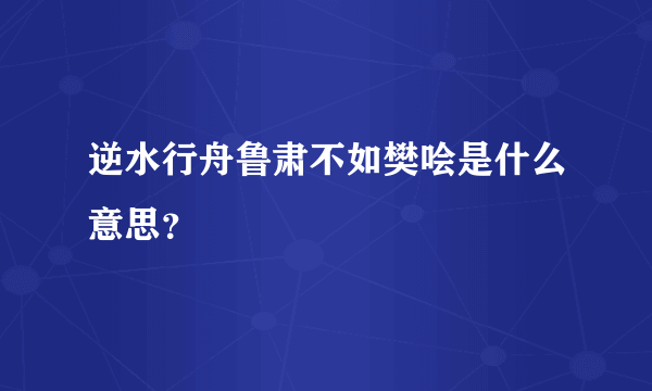 逆水行舟鲁肃不如樊哙是什么意思？