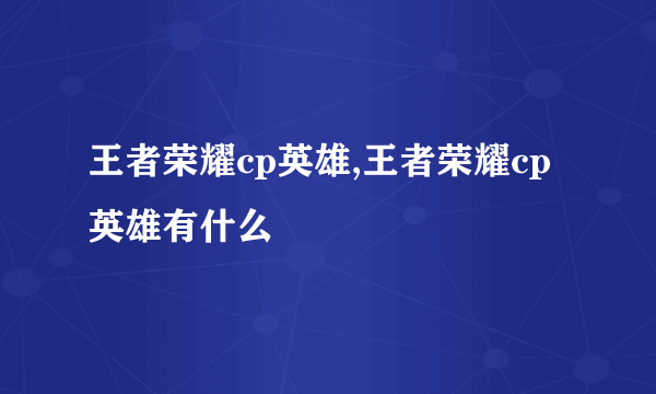 王者荣耀cp英雄,王者荣耀cp英雄有什么