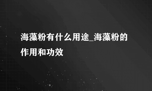 海藻粉有什么用途_海藻粉的作用和功效