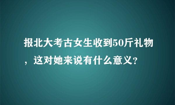 报北大考古女生收到50斤礼物，这对她来说有什么意义？