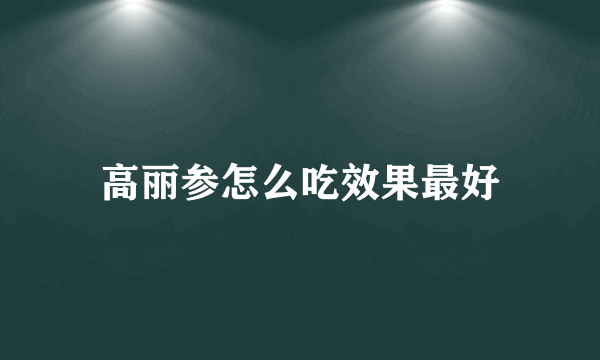 高丽参怎么吃效果最好