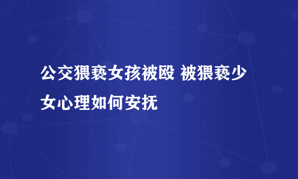 公交猥亵女孩被殴 被猥亵少女心理如何安抚