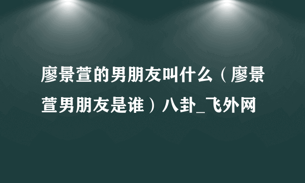 廖景萱的男朋友叫什么（廖景萱男朋友是谁）八卦_飞外网