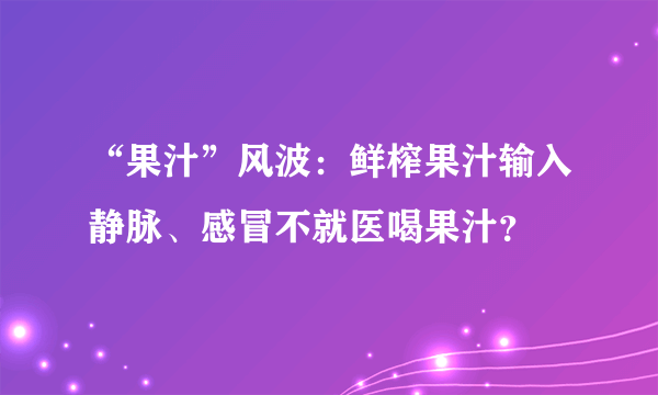 “果汁”风波：鲜榨果汁输入静脉、感冒不就医喝果汁？