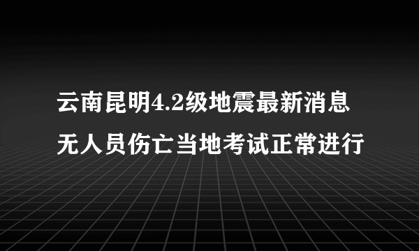 云南昆明4.2级地震最新消息 无人员伤亡当地考试正常进行