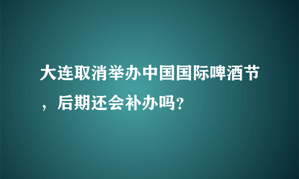 大连取消举办中国国际啤酒节，后期还会补办吗？