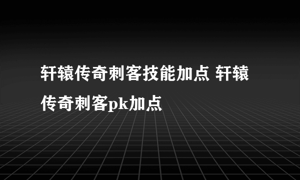 轩辕传奇刺客技能加点 轩辕传奇刺客pk加点