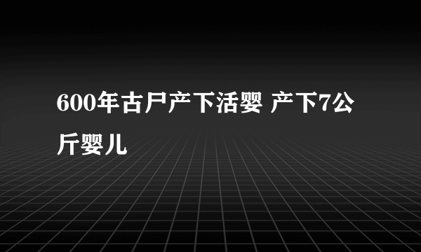 600年古尸产下活婴 产下7公斤婴儿