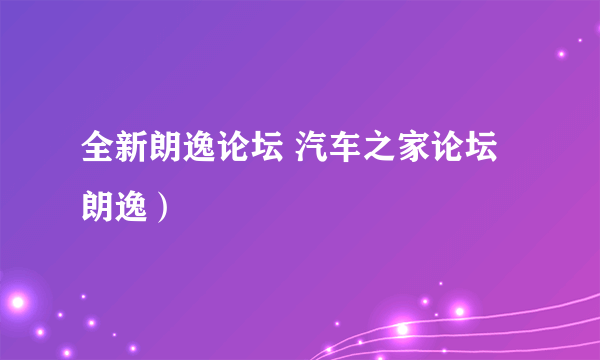 全新朗逸论坛 汽车之家论坛 朗逸）