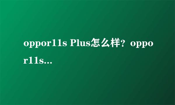 oppor11s Plus怎么样？oppor11s Plus预约地址