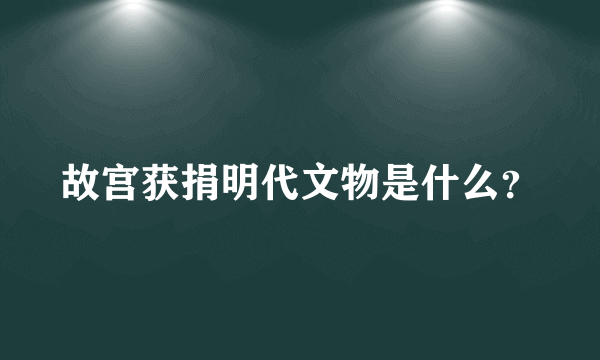 故宫获捐明代文物是什么？