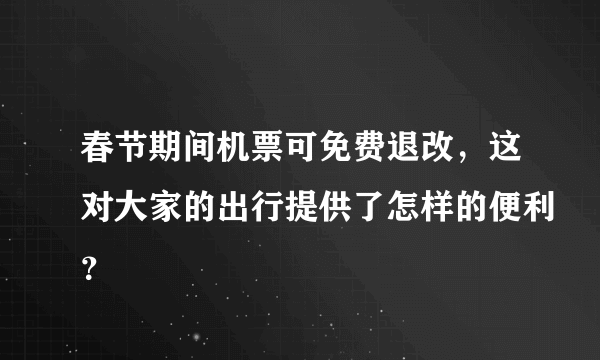 春节期间机票可免费退改，这对大家的出行提供了怎样的便利？