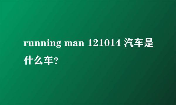 running man 121014 汽车是什么车？