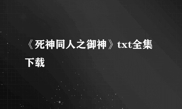 《死神同人之御神》txt全集下载