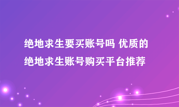 绝地求生要买账号吗 优质的绝地求生账号购买平台推荐