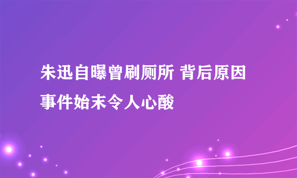 朱迅自曝曾刷厕所 背后原因事件始末令人心酸