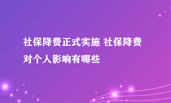 社保降费正式实施 社保降费对个人影响有哪些