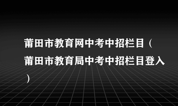 莆田市教育网中考中招栏目（莆田市教育局中考中招栏目登入）