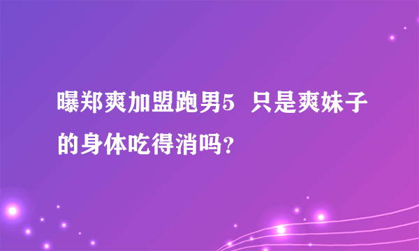 曝郑爽加盟跑男5  只是爽妹子的身体吃得消吗？