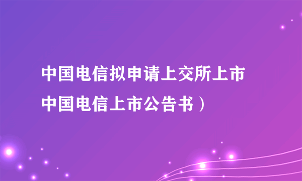 中国电信拟申请上交所上市 中国电信上市公告书）