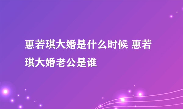 惠若琪大婚是什么时候 惠若琪大婚老公是谁