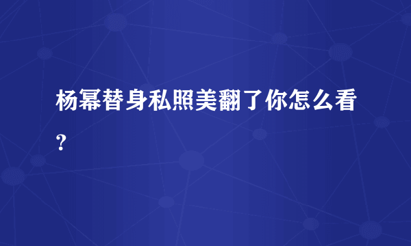 杨幂替身私照美翻了你怎么看？