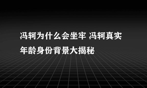 冯轲为什么会坐牢 冯轲真实年龄身份背景大揭秘