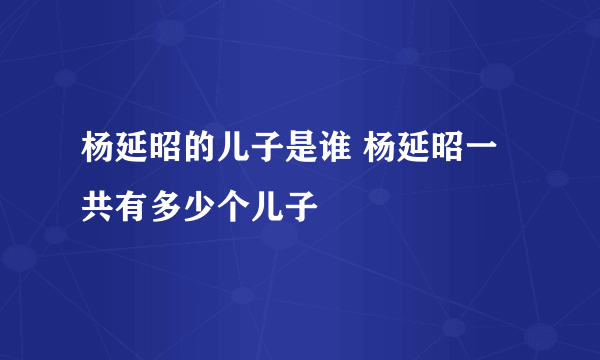 杨延昭的儿子是谁 杨延昭一共有多少个儿子