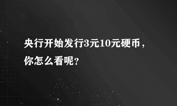 央行开始发行3元10元硬币，你怎么看呢？