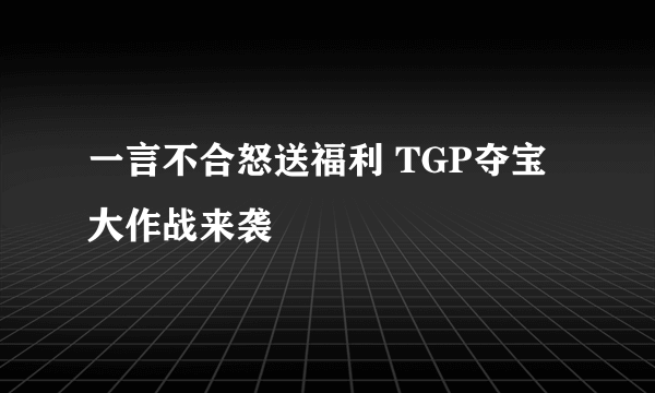 一言不合怒送福利 TGP夺宝大作战来袭